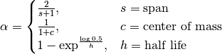 \alpha =
 \begin{cases}
     \frac{2}{s + 1},               & s = \text{span}\\
     \frac{1}{1 + c},               & c = \text{center of mass}\\
     1 - \exp^{\frac{\log 0.5}{h}}, & h = \text{half life}
 \end{cases}